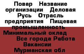 Повар › Название организации ­ Деловая Русь › Отрасль предприятия ­ Пищевая промышленность › Минимальный оклад ­ 15 000 - Все города Работа » Вакансии   . Мурманская обл.,Кандалакша г.